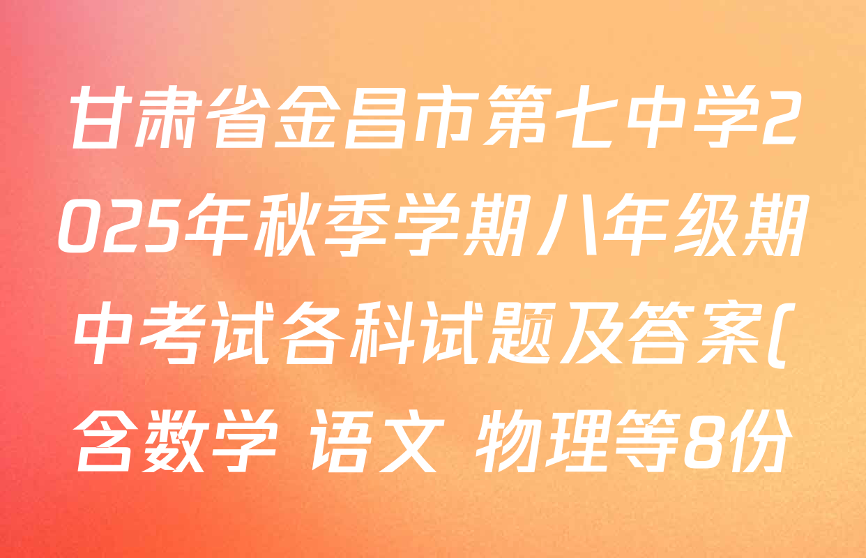 甘肃省金昌市第七中学2025年秋季学期八年级期中考试各科试题及答案(含数学 语文 物理等8份) 甘肃省金昌市第七中学2025年秋季学期八年级期中考试各科试题及答案(含数学 语文 物理等8份)